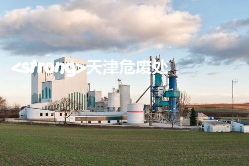 <strong>天津危废处理企业电话危险废弃物处理的专业之道？</strong>